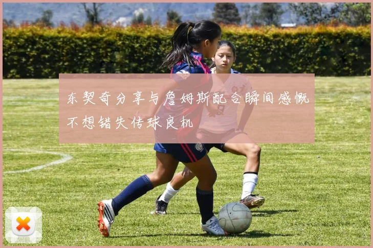 东契奇分享与詹姆斯配合瞬间感慨不想错失传球良机