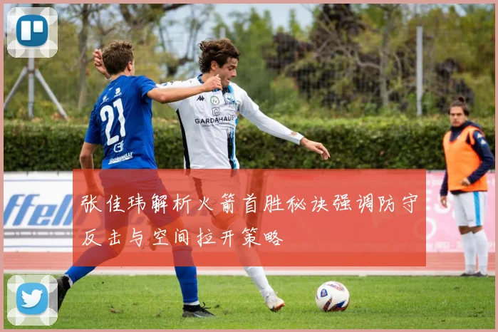 张佳玮解析火箭首胜秘诀强调防守反击与空间拉开策略