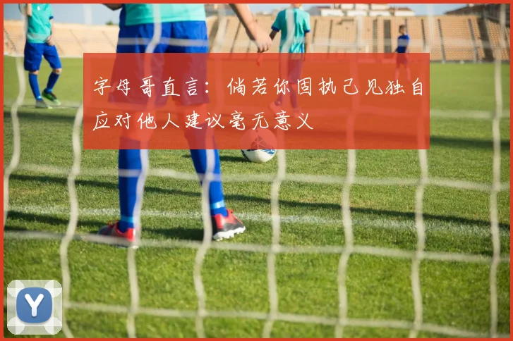 字母哥直言：倘若你固执己见独自应对他人建议毫无意义