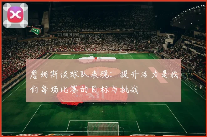 詹姆斯谈球队表现：提升活力是我们每场比赛的目标与挑战