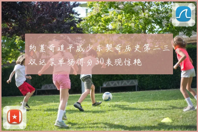 约基奇追平威少东契奇历史第二三双记录单场得分30表现惊艳