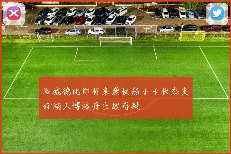 洛城德比即将来袭快船小卡状态良好湖人博格丹出战存疑