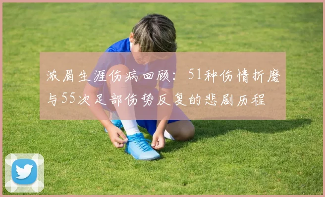 浓眉生涯伤病回顾：51种伤情折磨与55次足部伤势反复的悲剧历程