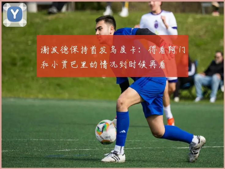 谢泼德保持首发乌度卡：得看阿门和小贾巴里的情况到时候再看