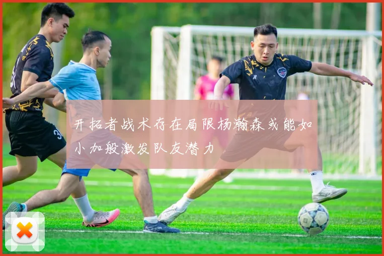 开拓者战术存在局限杨瀚森或能如小加般激发队友潜力