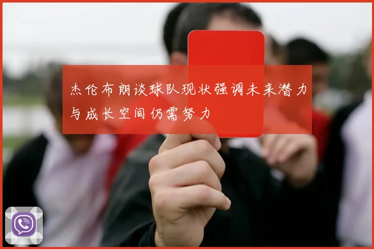 杰伦布朗谈球队现状强调未来潜力与成长空间仍需努力