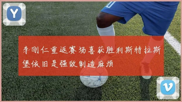 李刚仁重返赛场喜获胜利斯特拉斯堡依旧是强敌制造麻烦