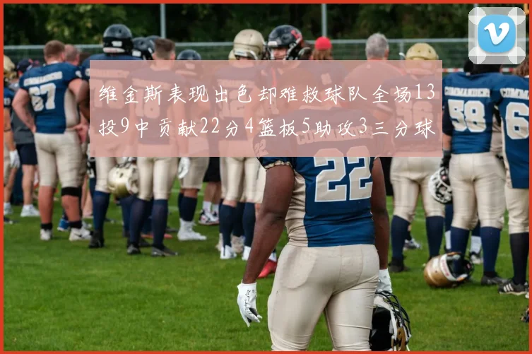 维金斯表现出色却难救球队全场13投9中贡献22分4篮板5助攻3三分球命中