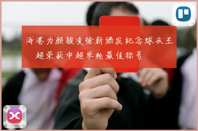 海港为颜骏凌徐新颁发纪念球衣王燊超荣获中超单轮最佳称号