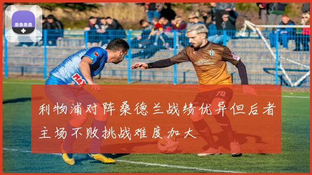利物浦对阵桑德兰战绩优异但后者主场不败挑战难度加大