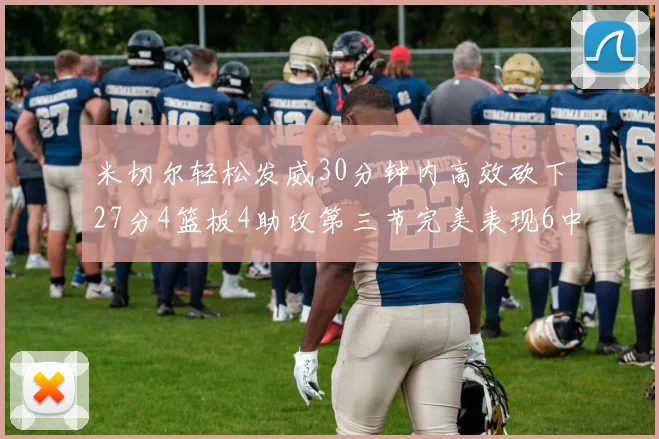 米切尔轻松发威30分钟内高效砍下27分4篮板4助攻第三节完美表现6中6