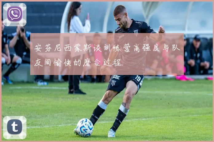 安芬尼西蒙斯谈训练营高强度与队友间愉快的磨合过程