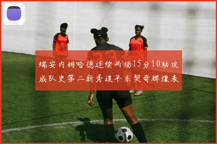 瑞安内姆哈德连续两场15分10助攻成队史第二新秀追平东契奇辉煌表现