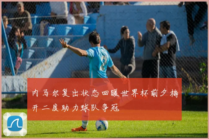 内马尔复出状态回暖世界杯前夕梅开二度助力球队争冠