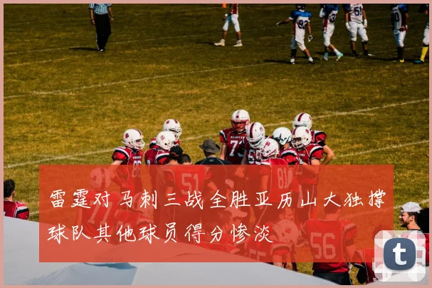 雷霆对马刺三战全胜亚历山大独撑球队其他球员得分惨淡