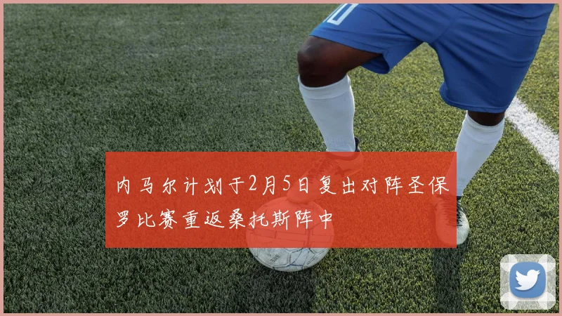 内马尔计划于2月5日复出对阵圣保罗比赛重返桑托斯阵中