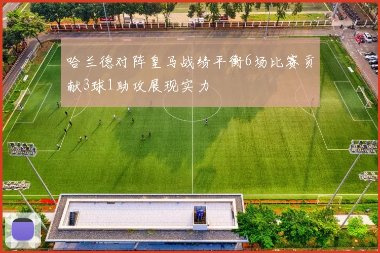 哈兰德对阵皇马战绩平衡6场比赛贡献3球1助攻展现实力