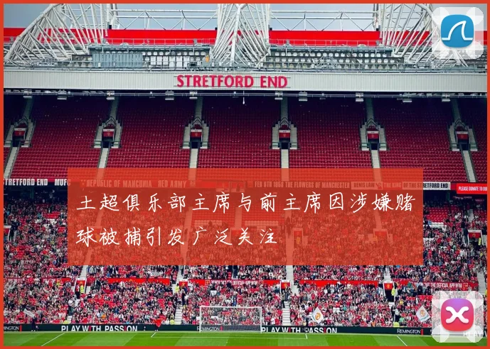 土超俱乐部主席与前主席因涉嫌赌球被捕引发广泛关注
