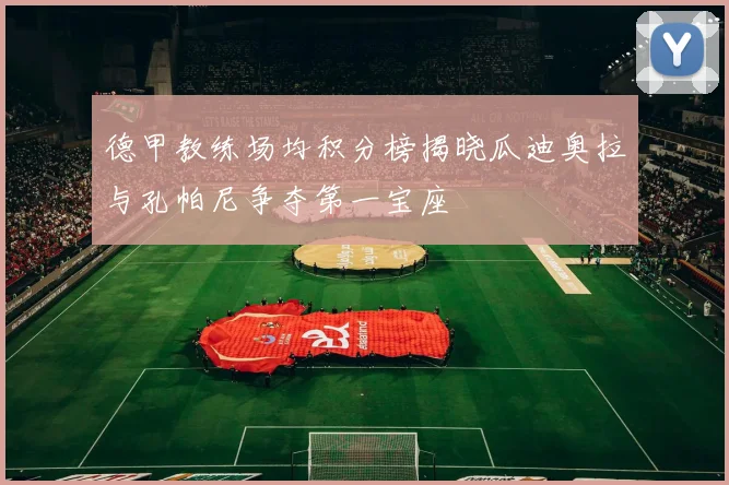 德甲教练场均积分榜揭晓瓜迪奥拉与孔帕尼争夺第一宝座