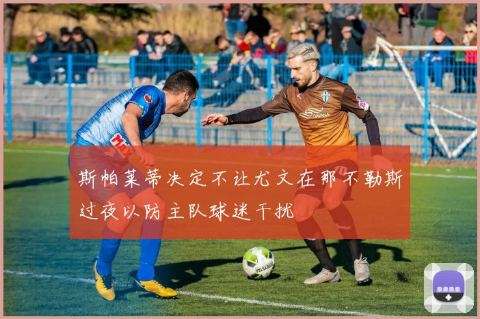 斯帕莱蒂决定不让尤文在那不勒斯过夜以防主队球迷干扰