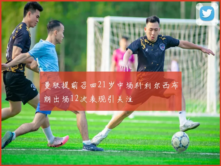 曼联提前召回21岁中场科利尔西布朗出场12次表现引关注