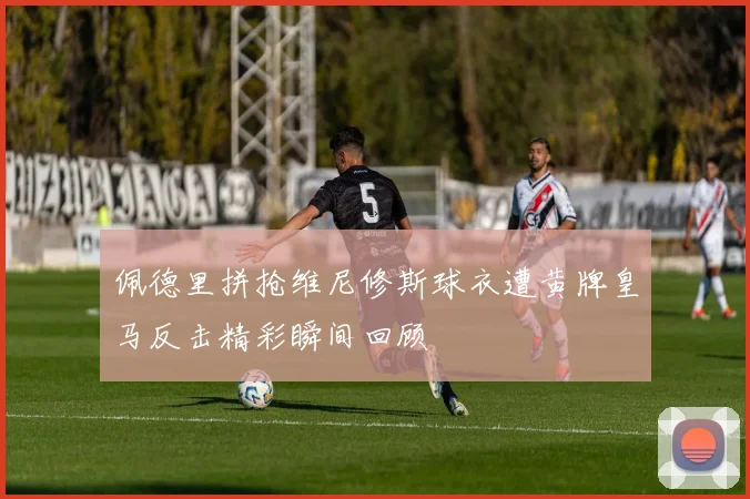 佩德里拼抢维尼修斯球衣遭黄牌皇马反击精彩瞬间回顾