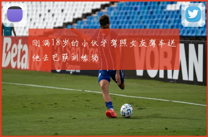 刚满18岁的小伙学驾照女友驾车送他去巴萨训练场