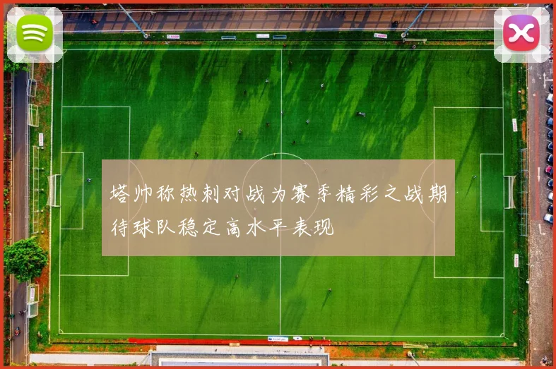 塔帅称热刺对战为赛季精彩之战期待球队稳定高水平表现