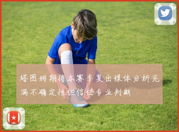 塔图姆期待本赛季复出媒体分析充满不确定性但信任专业判断
