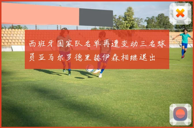 西班牙国家队名单再遭变动三名球员亚马尔罗德里赫伊森相继退出