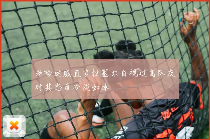 老哈达威直言拉塞尔自视过高队友对其态度冷淡如冰